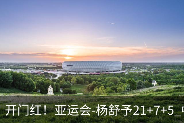 开门红！亚运会-杨舒予21+7+5 中国女篮65分大胜泰国