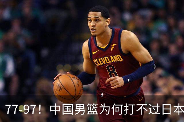 77-97！中国男篮为何打不过日本队？崔永熙毫不避讳说出原因，说得很实在